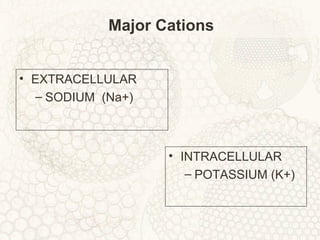 Major Cations
• EXTRACELLULAR
– SODIUM (Na+)
• INTRACELLULAR
– POTASSIUM (K+)
 