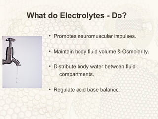What do Electrolytes - Do?
• Promotes neuromuscular impulses.
• Maintain body fluid volume & Osmolarity.
• Distribute body water between fluid
compartments.
• Regulate acid base balance.
 