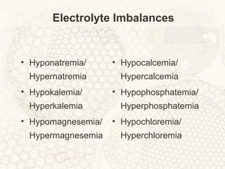 Electrolyte Imbalances
• Hyponatremia/
Hypernatremia
• Hypokalemia/
Hyperkalemia
• Hypomagnesemia/
Hypermagnesemia
• Hypocalcemia/
Hypercalcemia
• Hypophosphatemia/
Hyperphosphatemia
• Hypochloremia/
Hyperchloremia
 
