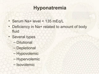 Hyponatremia
• Serum Na+ level < 135 mEq/L
• Deficiency in Na+ related to amount of body
fluid
• Several types
– Dilutional
– Depletional
– Hypovolemic
– Hypervolemic
– Isovolemic
 