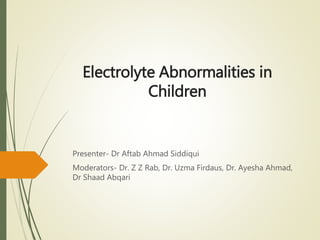Electrolyte Abnormalities in
Children
Presenter- Dr Aftab Ahmad Siddiqui
Moderators- Dr. Z Z Rab, Dr. Uzma Firdaus, Dr. Ayesha Ahmad,
Dr Shaad Abqari
 
