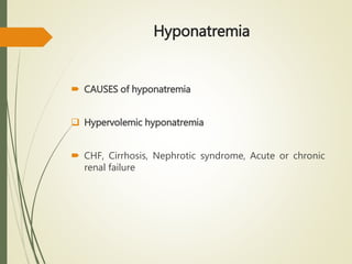 Hyponatremia
 CAUSES of hyponatremia
 Hypervolemic hyponatremia
 CHF, Cirrhosis, Nephrotic syndrome, Acute or chronic
renal failure
 