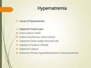 Hypernatremia
 Causes of Hypernatremia
 Hypertonic Sodium gain
 Excess sodium intake
 Sodium bicarbonate, saline infusion
 Hypertonic feeds, boiled skimmed milk
 Ingestion of sodium chloride
 Hypertonic dialysis
 Endocrine: Primary hyperaldosteronism, Cushing syndrome
 