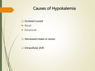 Causes of Hypokalemia
 Incresed Lossed
 Renal
 Extrarenal
 Decreased intake or stores
 Intracellular shift
 