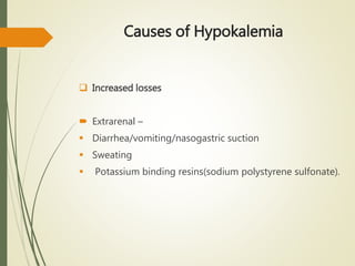 Causes of Hypokalemia
 Increased losses
 Extrarenal –
 Diarrhea/vomiting/nasogastric suction
 Sweating
 Potassium binding resins(sodium polystyrene sulfonate).
 