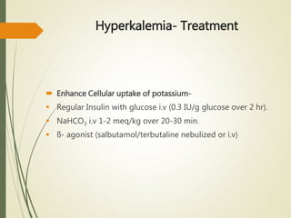 Hyperkalemia- Treatment
 Enhance Cellular uptake of potassium-
 Regular Insulin with glucose i.v (0.3 IU/g glucose over 2 hr).
 NaHCO3 i.v 1-2 meq/kg over 20-30 min.
 ß- agonist (salbutamol/terbutaline nebulized or i.v)
 