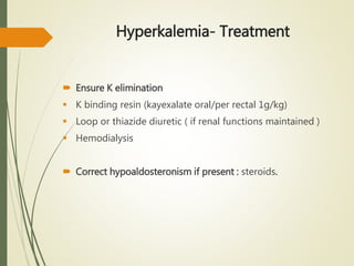 Hyperkalemia- Treatment
 Ensure K elimination
 K binding resin (kayexalate oral/per rectal 1g/kg)
 Loop or thiazide diuretic ( if renal functions maintained )
 Hemodialysis
 Correct hypoaldosteronism if present : steroids.
 