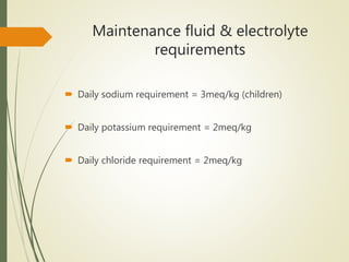 Maintenance fluid & electrolyte
requirements
 Daily sodium requirement = 3meq/kg (children)
 Daily potassium requirement = 2meq/kg
 Daily chloride requirement = 2meq/kg
 