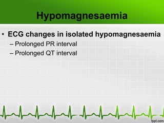 Hypomagnesaemia
• ECG changes in isolated hypomagnesaemia
– Prolonged PR interval
– Prolonged QT interval
 