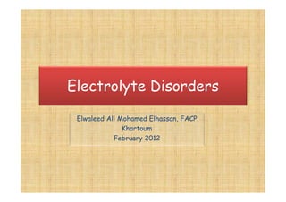 Electrolyte Disorders
 Elwaleed Ali Mohamed Elhassan, FACP
               Khartoum
            February 2012
 