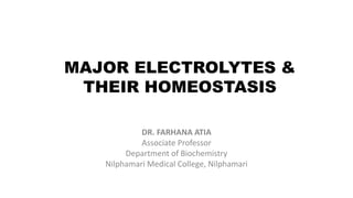 MAJOR ELECTROLYTES &
THEIR HOMEOSTASIS
DR. FARHANA ATIA
Associate Professor
Department of Biochemistry
Nilphamari Medical College, Nilphamari
 