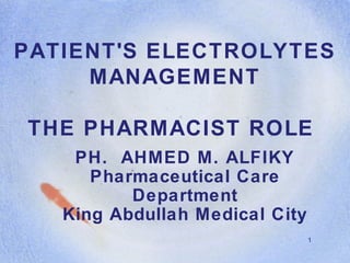 1
PATIENT'S ELECTROLYTES
MANAGEMENT
THE PHARMACIST ROLE
PH. AHMED M. ALFIKY
Pharmaceutical Care
Department
King Abdullah Medical City
 