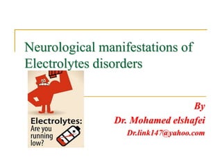 Neurological manifestations of
Electrolytes disorders
By
Dr. Mohamed elshafei
Dr.link147@yahoo.com
 