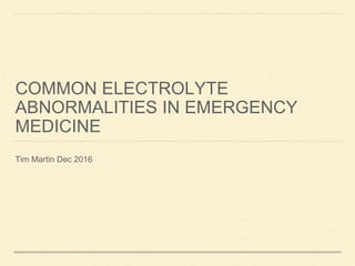 COMMON ELECTROLYTE
ABNORMALITIES IN EMERGENCY
MEDICINE
Tim Martin Dec 2016
 