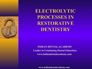 ELECTROLYTIC
  PROCESSES IN
  RESTORATIVE
   DENTISTRY


   INDIAN DENTAL ACADEMY
Leader in Continuing Dental Education
   www.indiandentalacademy.com




    www.indiandentalacademy.com
 