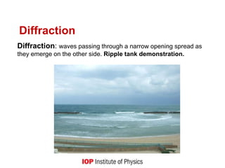 Diffraction
Diffraction: waves passing through a narrow opening spread as
they emerge on the other side. Ripple tank demonstration.
 