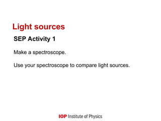 Light sources
SEP Activity 1
Make a spectroscope.
Use your spectroscope to compare light sources.
 
