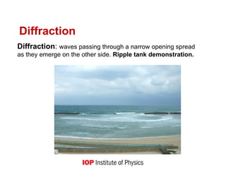 Diffraction
Diffraction: waves passing through a narrow opening spread
as they emerge on the other side. Ripple tank demonstration.
 