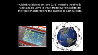 • Global Positioning Systems (GPS) measure the time it
takes a radio wave to travel from several satellites to
the receiver, determining the distance to each satellite.
 