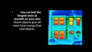 • You can feel the
longest ones as
warmth on your skin
Warm objects give off
more heat energy than
cool objects.
 
