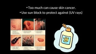 •Too much can cause skin cancer.
•Use sun block to protect against (UV rays)
 