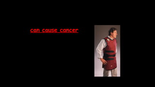 Too much exposure
can cause cancer
(lead vest at
dentist protects
organs from
unnecessary
exposure)
 