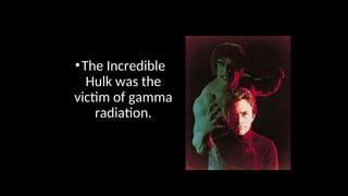 •The Incredible
Hulk was the
victim of gamma
radiation.
 