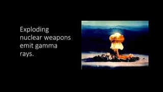 Exploding
nuclear weapons
emit gamma
rays.
 