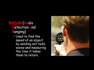 RADAR (Radio
Detection and
Ranging)
• Used to find the
speed of an object
by sending out radio
waves and measuring
the time it takes
them to return.
 