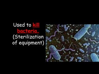 Used to kill
bacteria.
(Sterilization
of equipment)
 