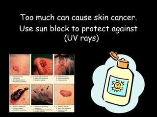 Too much can cause skin cancer.
Use sun block to protect against
(UV rays)
 