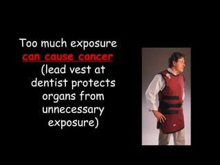 Too much exposure
can cause cancer
(lead vest at
dentist protects
organs from
unnecessary
exposure)
 