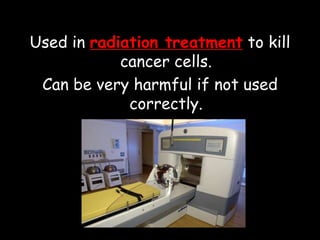 Used in radiation treatment to kill
cancer cells.
Can be very harmful if not used
correctly.
 