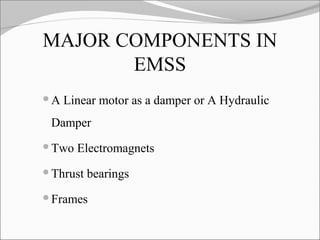 MAJOR COMPONENTS IN
EMSS
A

Linear motor as a damper or A Hydraulic

Damper
Two

Electromagnets

Thrust

bearings

Frames

 