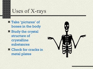 Uses of X-rays Take ‘pictures’ of bones in the body Study the crystal structure of crystalline substances Check for cracks in metal plates 