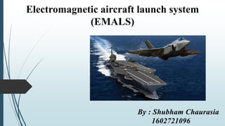 Electromagnetic aircraft launch system
(EMALS)
By-
Shubham chaurasia
By : Shubham Chaurasia
1602721096
 