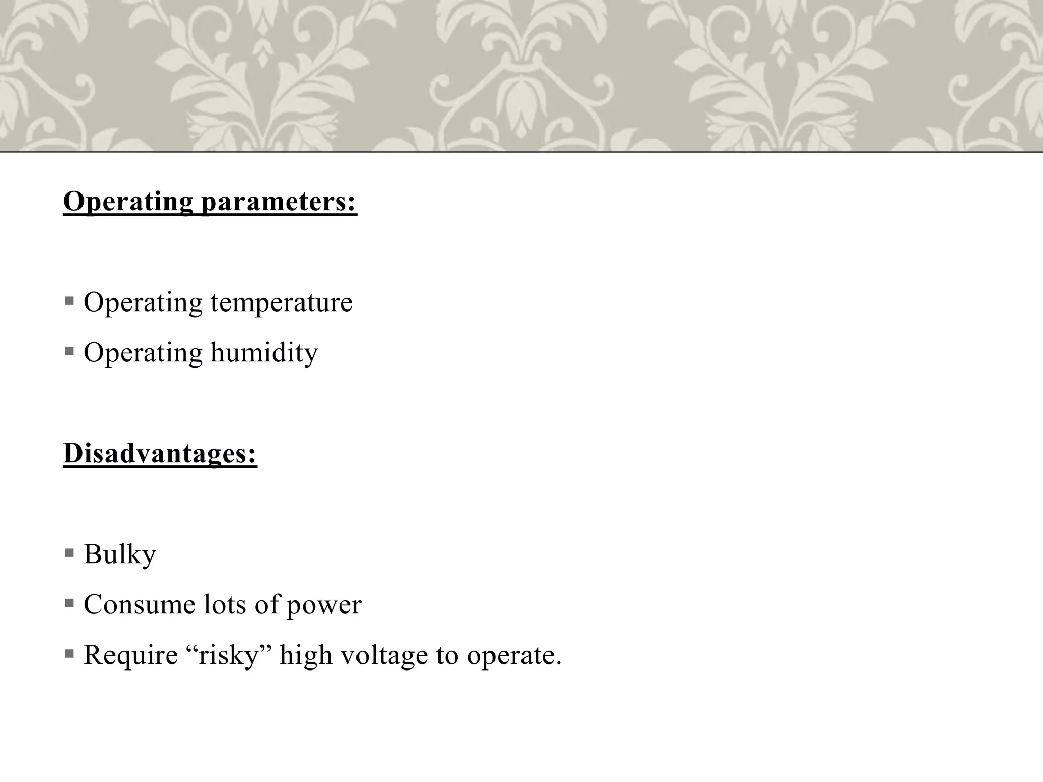 Operating parameters:
 Operating temperature
 Operating humidity
Disadvantages:
 Bulky
 Consume lots of power
 Require “risky” high voltage to operate.
 