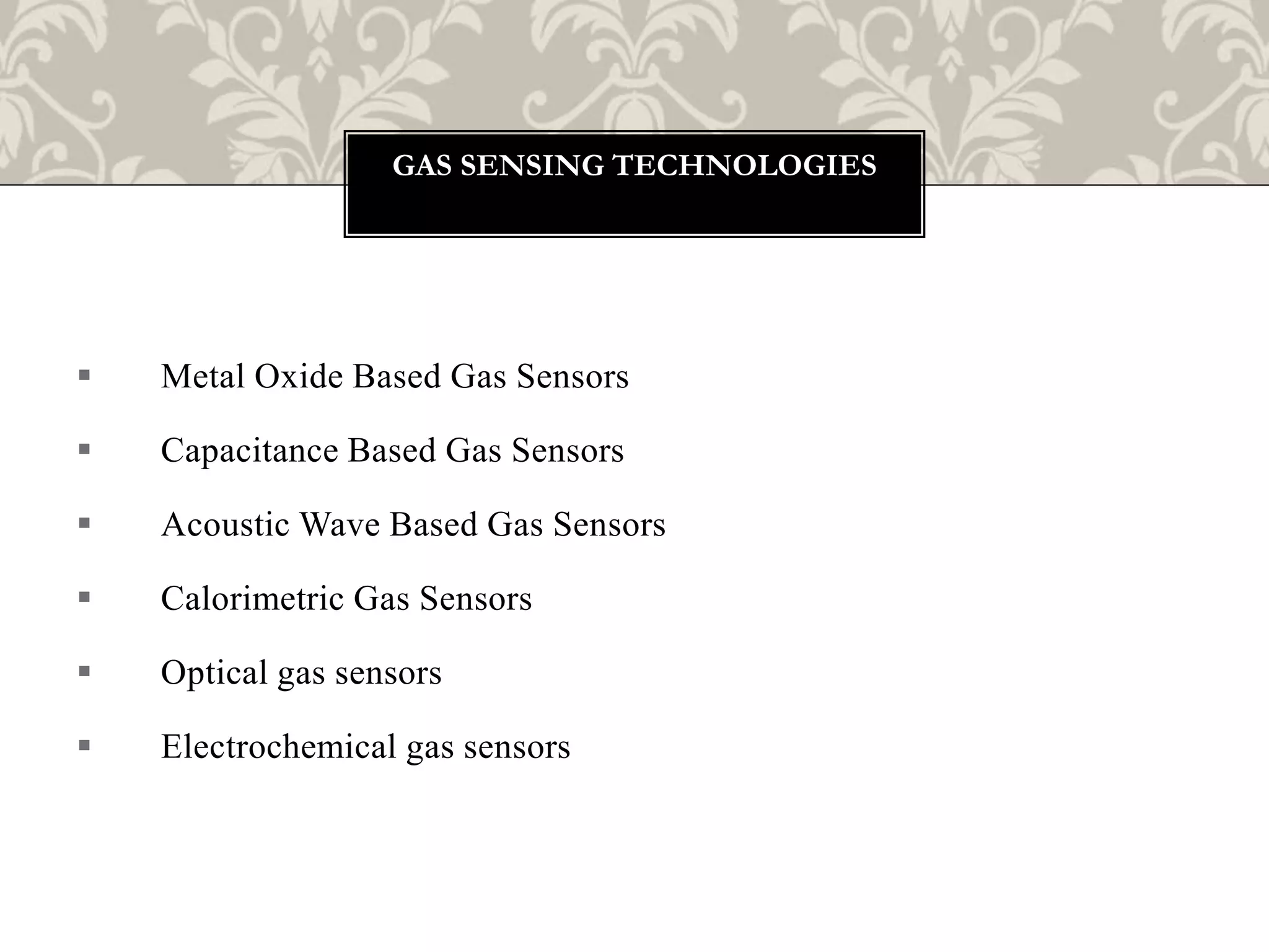  Metal Oxide Based Gas Sensors
 Capacitance Based Gas Sensors
 Acoustic Wave Based Gas Sensors
 Calorimetric Gas Sensors
 Optical gas sensors
 Electrochemical gas sensors
GAS SENSING TECHNOLOGIES
 