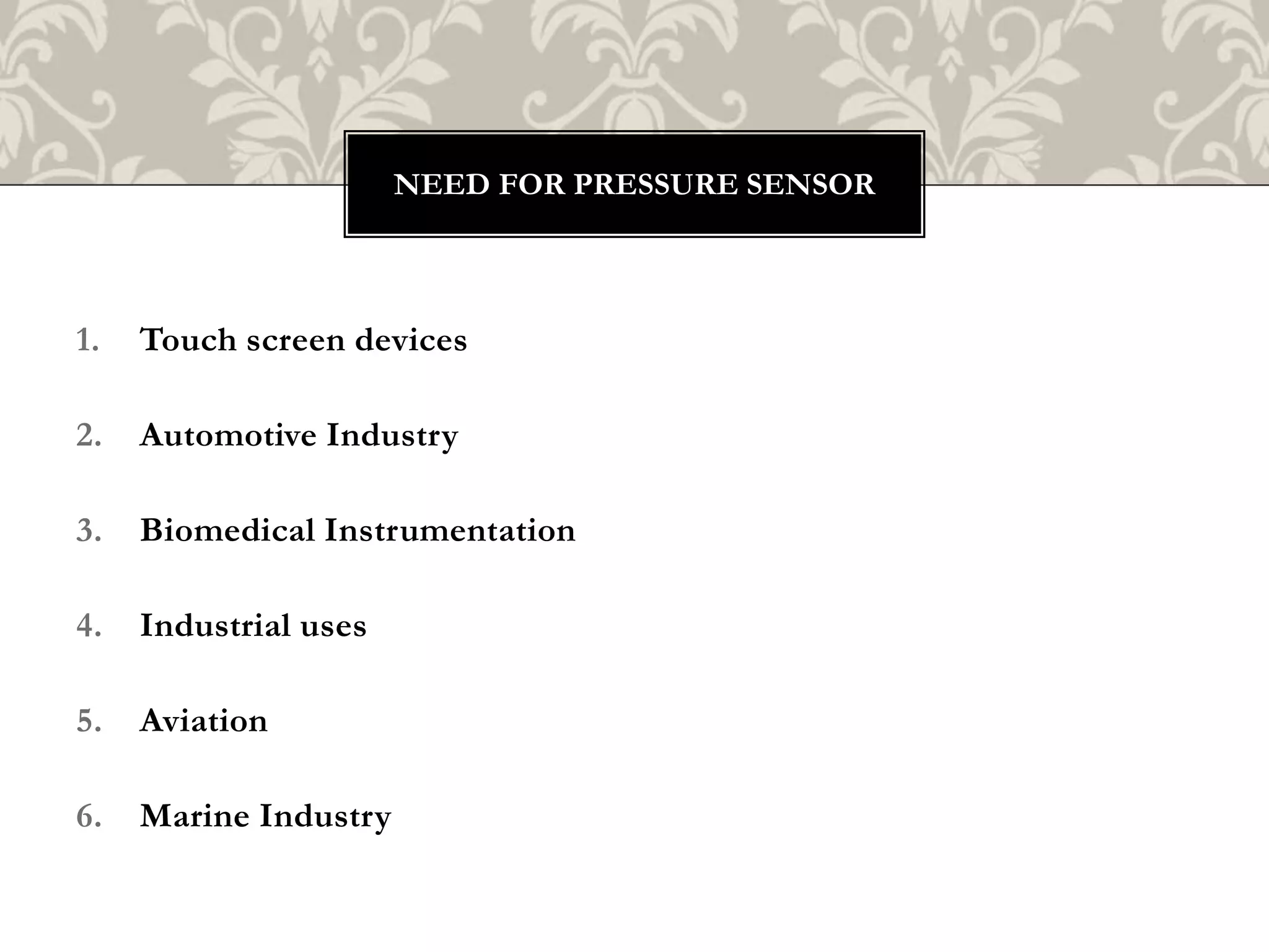 1. Touch screen devices
2. Automotive Industry
3. Biomedical Instrumentation
4. Industrial uses
5. Aviation
6. Marine Industry
NEED FOR PRESSURE SENSOR
 