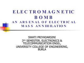 ELECTROMAGNETIC BOMB AN ARSENAL OF ELECTRICAL MASS ANNIHILATION SWATI PRIYADARSINI 3 RD  SEMESTER, ELECTRONICS & TELECOMMUNICATION ENGG., UNIVERSITY COLLEGE OF ENGINEERING, BURLA 