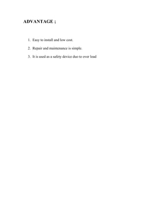 ADVANTAGE ;
1. Easy to install and low cost.
2. Repair and maintenance is simple.
3. It is used as a safety device duo to over load
 