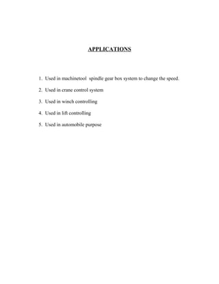 APPLICATIONS
1. Used in machinetool spindle gear box system to change the speed.
2. Used in crane control system
3. Used in winch controlling
4. Used in lift controlling
5. Used in automobile purpose
 