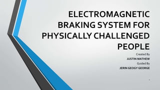 ELECTROMAGNETIC
BRAKING SYSTEM FOR
PHYSICALLY CHALLENGED
PEOPLE
Created By
JUSTIN MATHEW
Guided By
JERIN GEOGY GEORGE
1
 