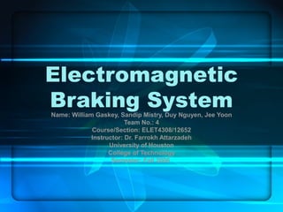 Electromagnetic
Braking SystemName: William Gaskey, Sandip Mistry, Duy Nguyen, Jee Yoon
Team No.: 4
Course/Section: ELET4308/12652
Instructor: Dr. Farrokh Attarzadeh
University of Houston
College of Technology
Semester: Fall 2006
 