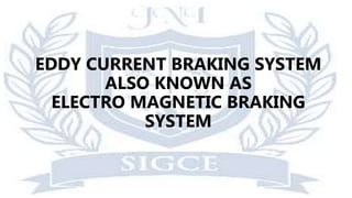 EDDY CURRENT BRAKING SYSTEM
ALSO KNOWN AS
ELECTRO MAGNETIC BRAKING
SYSTEM
 