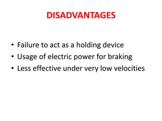 DISADVANTAGES
• Failure to act as a holding device
• Usage of electric power for braking
• Less effective under very low velocities
 