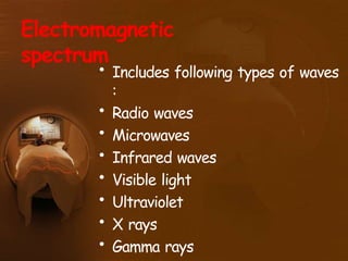 Electromagnetic
spectrum
• Includes following types of waves
:
• Radio waves
• Microwaves
• Infrared waves
• Visible light
• Ultraviolet
• X rays
• Gamma rays
 