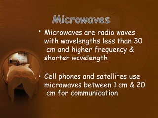 • Microwaves are radio waves
with wavelengths less than 30
cm and higher frequency &
shorter wavelength
• Cell phones and satellites use
microwaves between 1 cm & 20
cm for communication
 