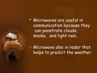 • Microwaves are useful in
communication because they
can penetrate clouds,
smoke, and light rain.
• Microwave also in radar that
helps to predict the weather.
 