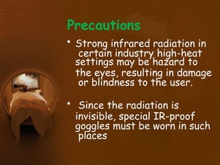 Precautions
• Strong infrared radiation in
certain industry high-heat
settings may be hazard to
the eyes, resulting in damage
or blindness to the user.
• Since the radiation is
invisible, special IR-proof
goggles must be worn in such
places
 